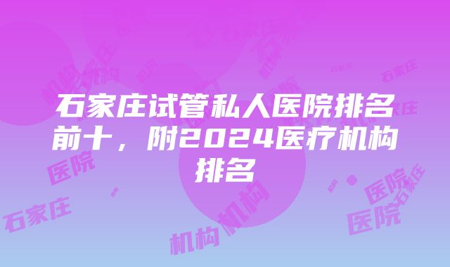 石家庄试管私人医院排名前十，附2024医疗机构排名