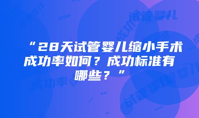 “28天试管婴儿缩小手术成功率如何？成功标准有哪些？”