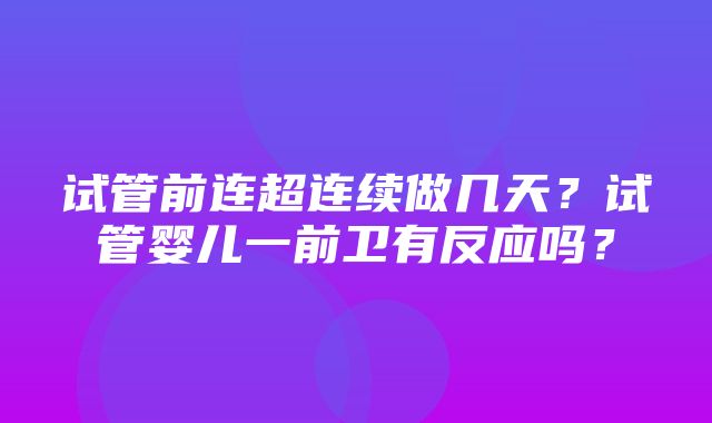 试管前连超连续做几天？试管婴儿一前卫有反应吗？