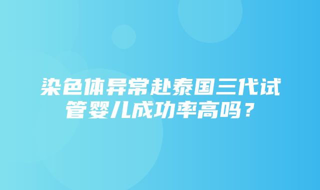 染色体异常赴泰国三代试管婴儿成功率高吗？