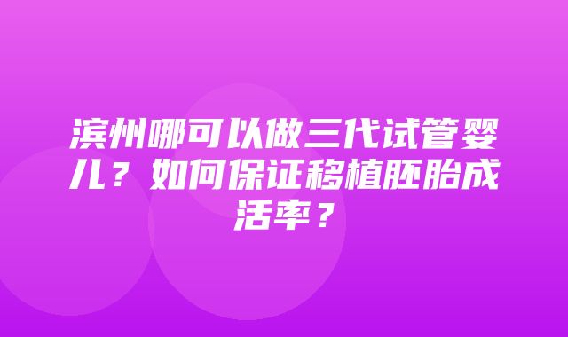 滨州哪可以做三代试管婴儿？如何保证移植胚胎成活率？