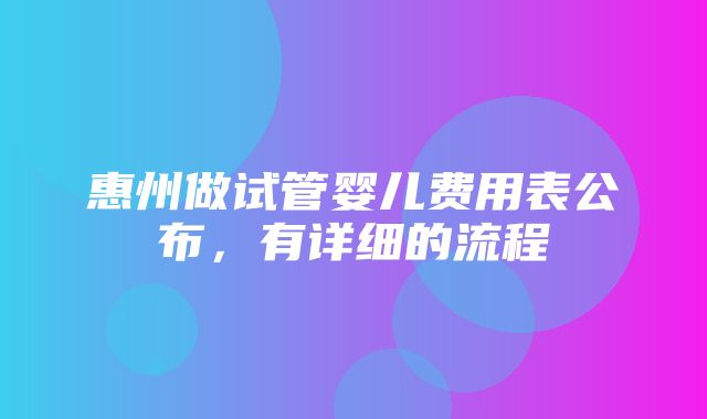 惠州做试管婴儿费用表公布，有详细的流程