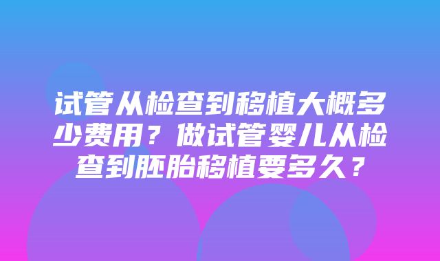 试管从检查到移植大概多少费用？做试管婴儿从检查到胚胎移植要多久？