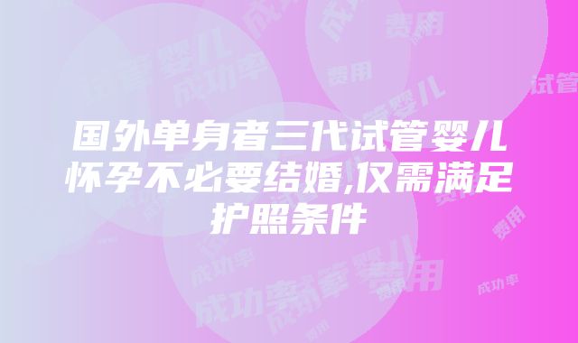 国外单身者三代试管婴儿怀孕不必要结婚,仅需满足护照条件