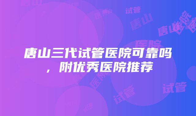 唐山三代试管医院可靠吗，附优秀医院推荐