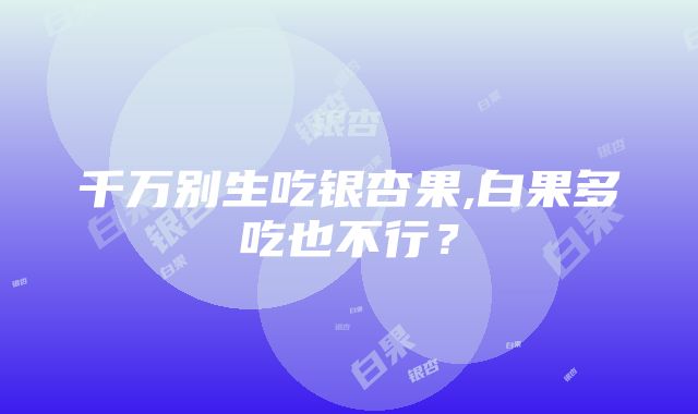 千万别生吃银杏果,白果多吃也不行？