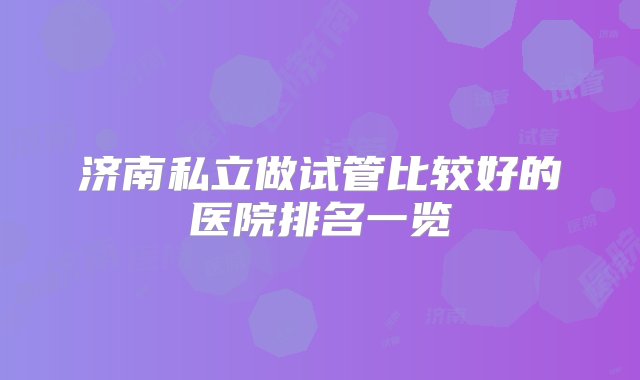 济南私立做试管比较好的医院排名一览