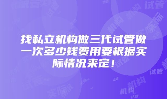 找私立机构做三代试管做一次多少钱费用要根据实际情况来定！