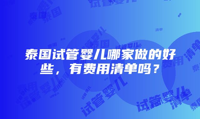 泰国试管婴儿哪家做的好些，有费用清单吗？