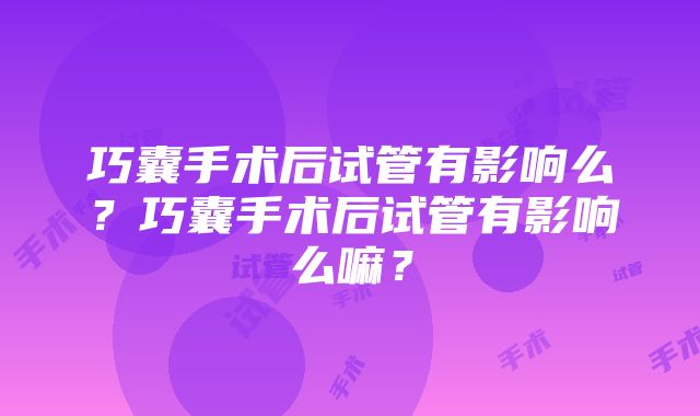 巧囊手术后试管有影响么？巧囊手术后试管有影响么嘛？