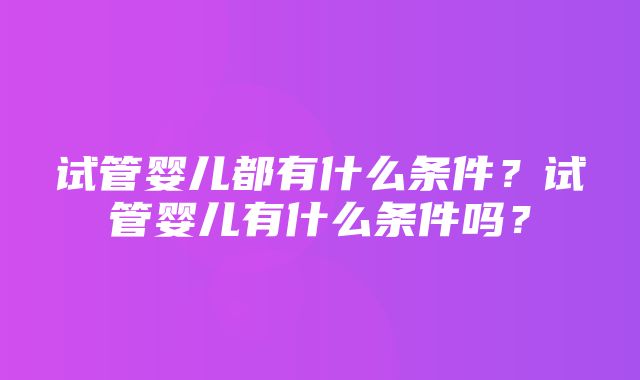 试管婴儿都有什么条件？试管婴儿有什么条件吗？