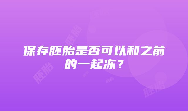 保存胚胎是否可以和之前的一起冻？