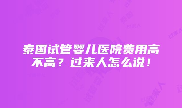 泰国试管婴儿医院费用高不高？过来人怎么说！