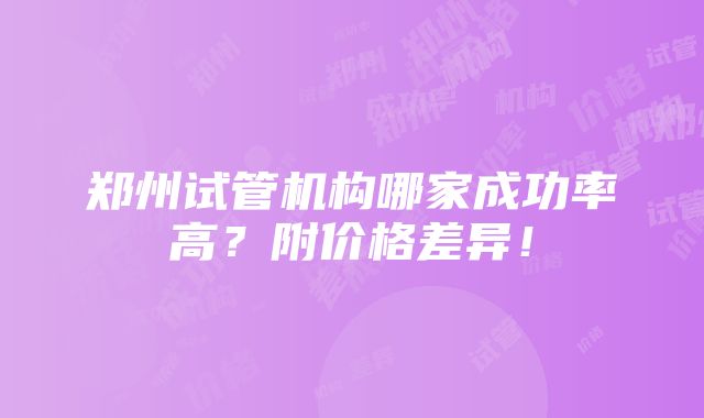 郑州试管机构哪家成功率高？附价格差异！