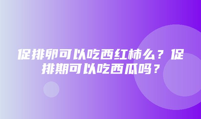 促排卵可以吃西红柿么？促排期可以吃西瓜吗？