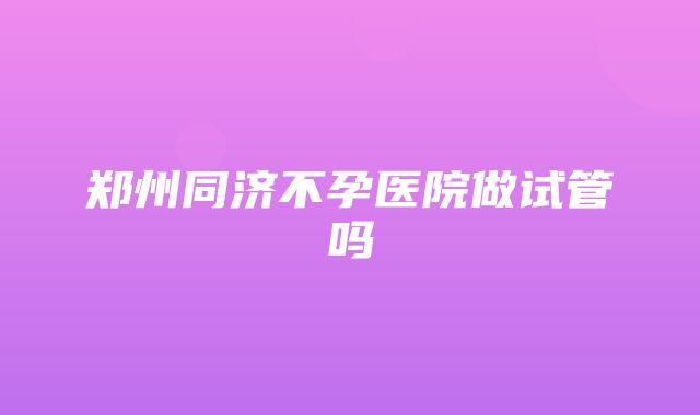 郑州同济不孕医院做试管吗