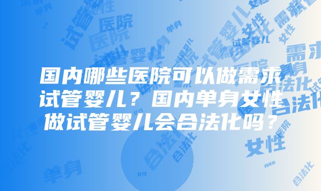 国内哪些医院可以做需求试管婴儿？国内单身女性做试管婴儿会合法化吗？