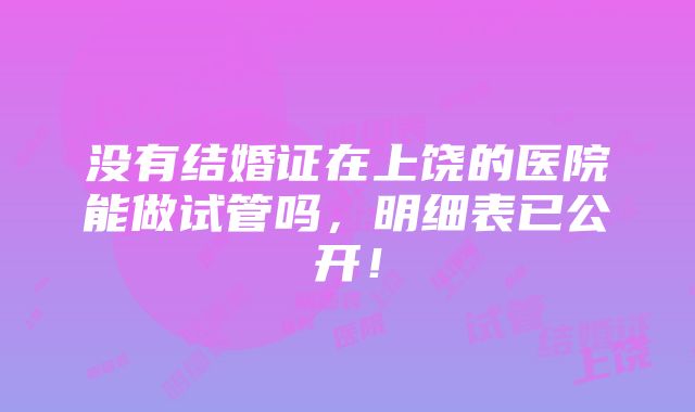 没有结婚证在上饶的医院能做试管吗，明细表已公开！