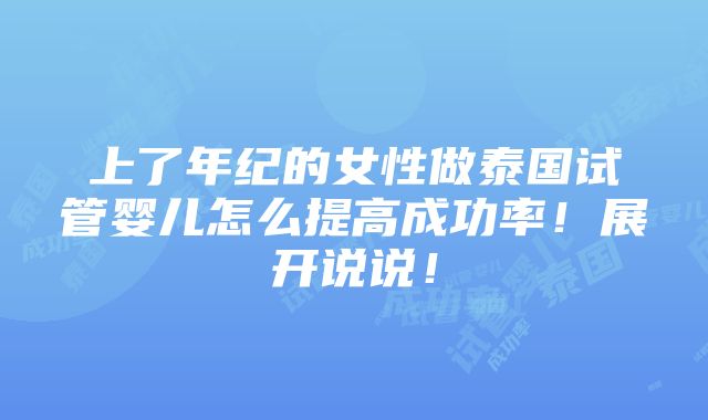 上了年纪的女性做泰国试管婴儿怎么提高成功率！展开说说！