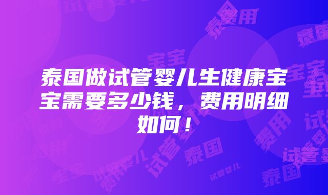 泰国做试管婴儿生健康宝宝需要多少钱，费用明细如何！