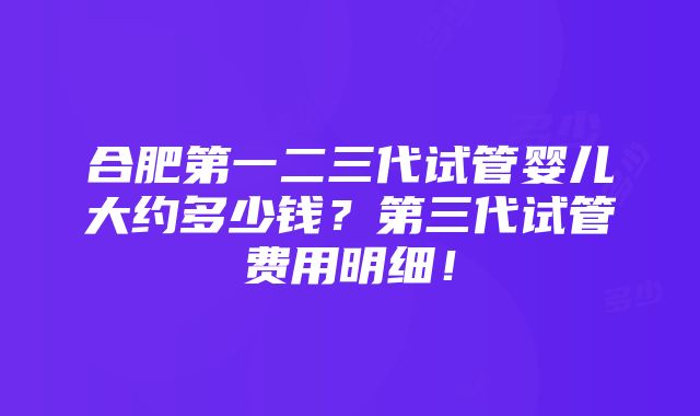 合肥第一二三代试管婴儿大约多少钱？第三代试管费用明细！