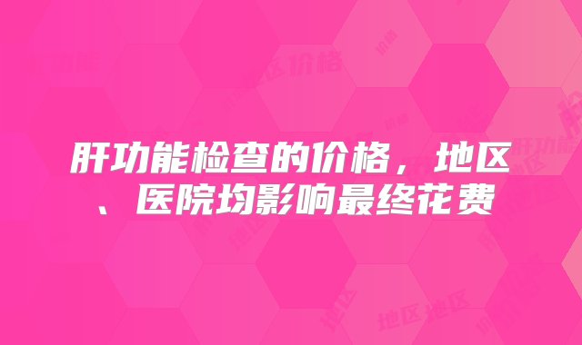 肝功能检查的价格，地区、医院均影响最终花费