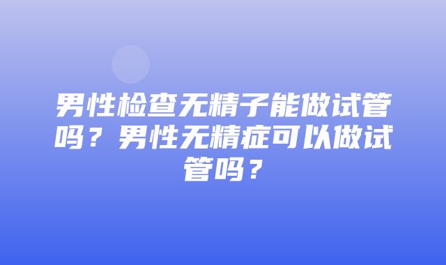 男性检查无精子能做试管吗？男性无精症可以做试管吗？