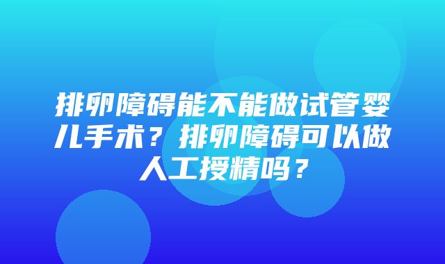 排卵障碍能不能做试管婴儿手术？排卵障碍可以做人工授精吗？