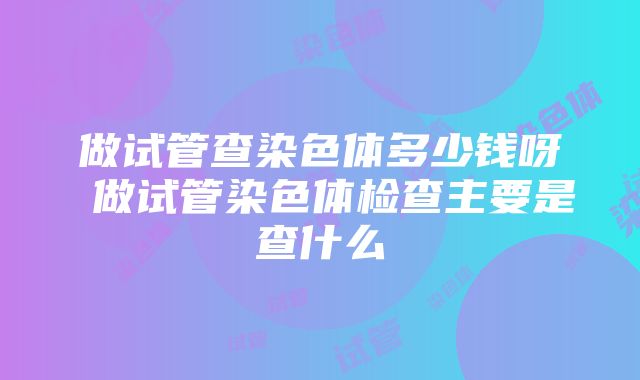 做试管查染色体多少钱呀 做试管染色体检查主要是查什么