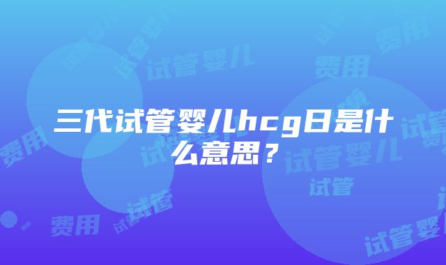 三代试管婴儿hcg日是什么意思？