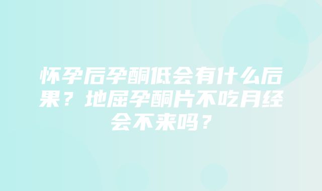 怀孕后孕酮低会有什么后果？地屈孕酮片不吃月经会不来吗？