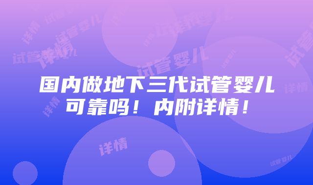 国内做地下三代试管婴儿可靠吗！内附详情！