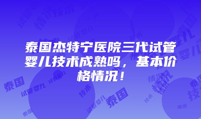 泰国杰特宁医院三代试管婴儿技术成熟吗，基本价格情况！