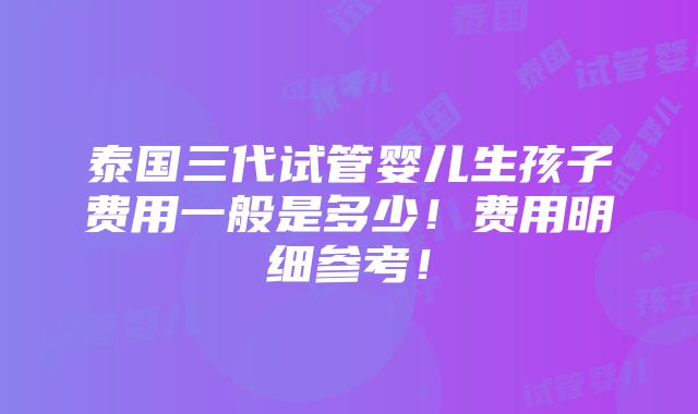 泰国三代试管婴儿生孩子费用一般是多少！费用明细参考！