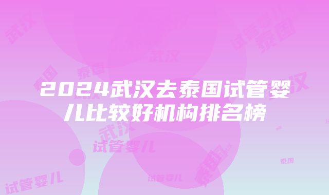 2024武汉去泰国试管婴儿比较好机构排名榜