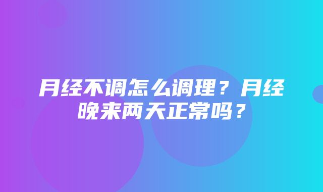 月经不调怎么调理？月经晚来两天正常吗？