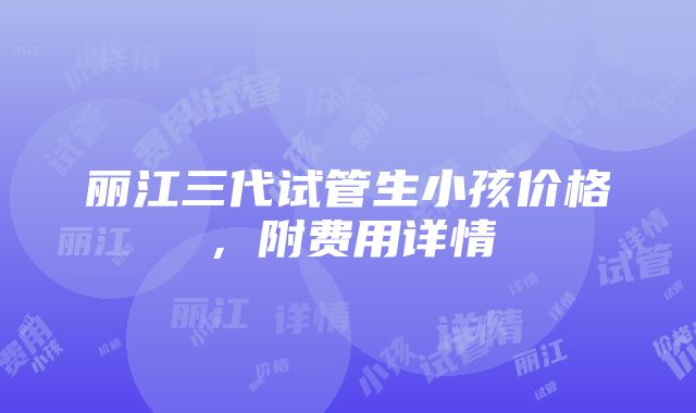 丽江三代试管生小孩价格，附费用详情