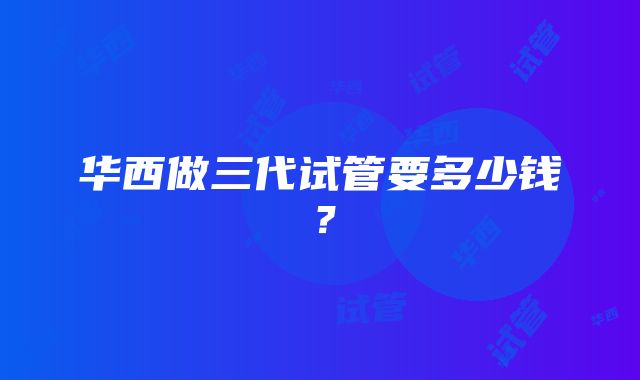 华西做三代试管要多少钱？