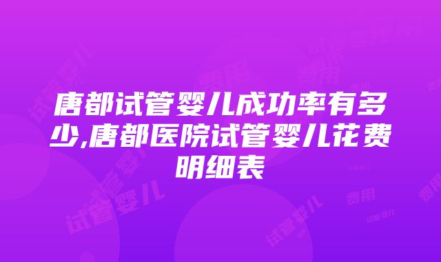 唐都试管婴儿成功率有多少,唐都医院试管婴儿花费明细表