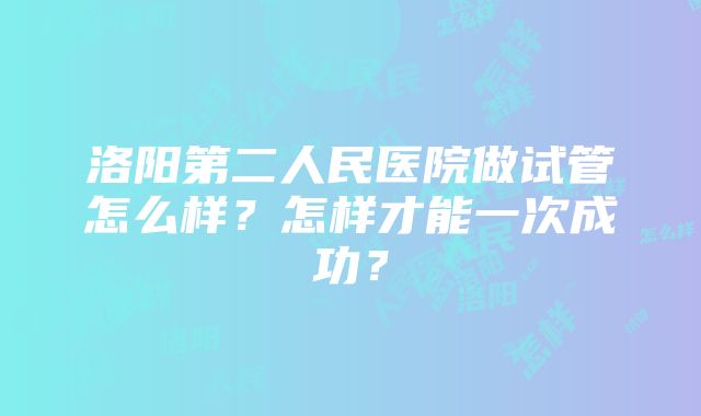 洛阳第二人民医院做试管怎么样？怎样才能一次成功？