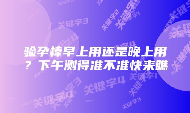 验孕棒早上用还是晚上用？下午测得准不准快来瞧