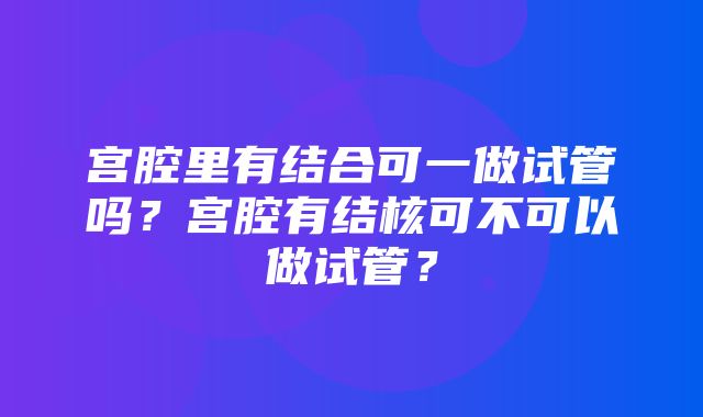 宫腔里有结合可一做试管吗？宫腔有结核可不可以做试管？