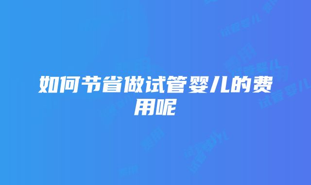 如何节省做试管婴儿的费用呢