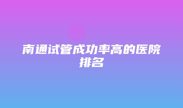 南通试管成功率高的医院排名