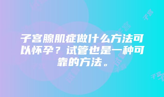 子宫腺肌症做什么方法可以怀孕？试管也是一种可靠的方法。