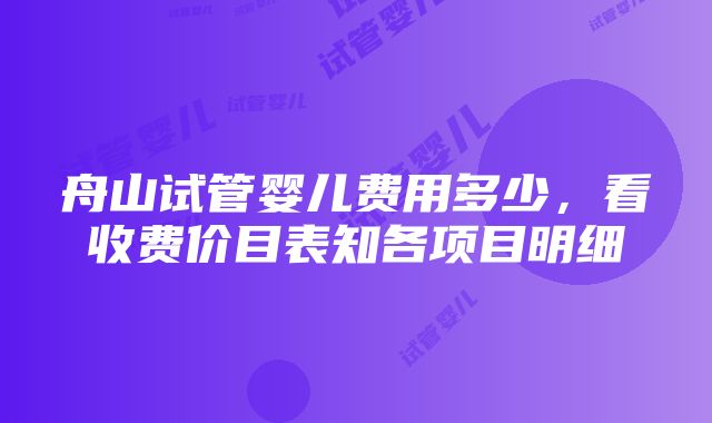 舟山试管婴儿费用多少，看收费价目表知各项目明细