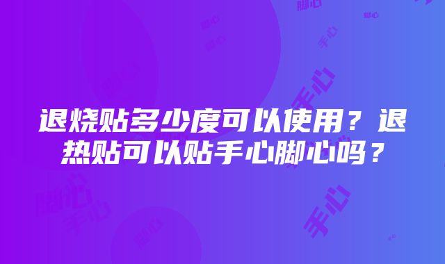 退烧贴多少度可以使用？退热贴可以贴手心脚心吗？