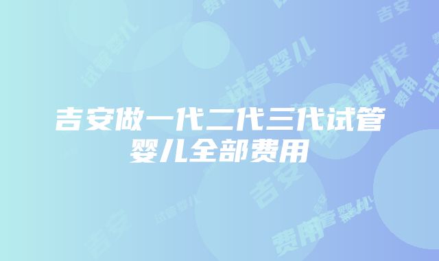 吉安做一代二代三代试管婴儿全部费用