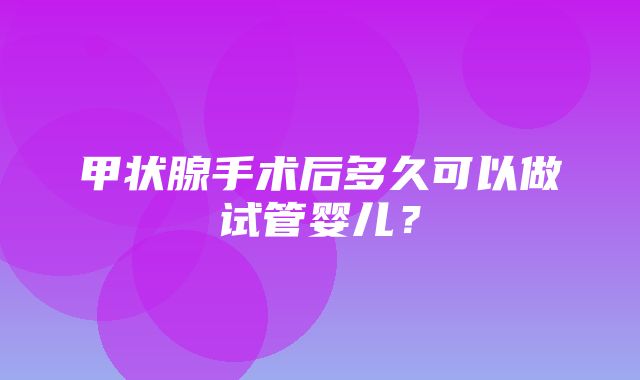 甲状腺手术后多久可以做试管婴儿？