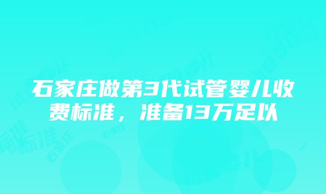 石家庄做第3代试管婴儿收费标准，准备13万足以